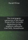 The stratigraphic succession of the fossil floras of the Pottsville formation in the southern anthracite coal field, Pennsylvania