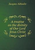 A treatise on the divinity of Our Lord Jesus Christ