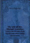 The Life of Rev. Michael Schlatter With a Full Account of His Travels and Labors Among the Germans