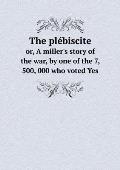 The pl?biscite or, A miller's story of the war, by one of the 7, 500, 000 who voted Yes