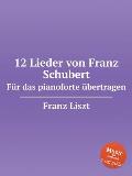 12 Lieder von Franz Schubert. F?r das pianoforte ?bertragen, S.558. 12 Lieder von Franz Schubert