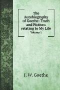 The Autobiography of Goethe: Truth and Fiction: relating to My Life: Volume 1