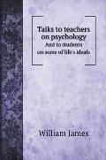 Talks to teachers on psychology: And to students on some of life's ideals