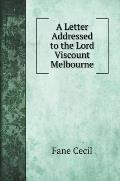 A Letter Addressed to the Lord Viscount Melbourne