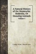 A Natural History of the Mammalia: Rodentia, Or Gnawing Animals: Volume 1