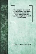 The complete farmer and rural economist: containing a compendious epitome of the most important branches of agricultural and rural economy