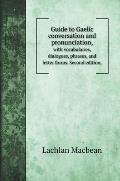 Guide to Gaelic conversation and pronunciation,: with vocabularies, dialogues, phrases, and letter forms. Second edition.