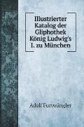 Illustrierter Katalog der Gliphothek K?nig Ludwig's I. zu M?nchen