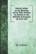 Martin Luther on the Bondage of the Will: Written in Answer to the Diatribe of Erasmus on Free-will