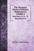 The Dramatic Works of William Shakespeare: volume 6: King Henry VI, Pt. 1-3. King Richard III
