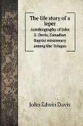 The life story of a leper: Autobiography of John E. Davis, Canadian Baptist missionary among the Telugus