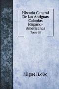 Historia General De Las Antiguas Colonias Hispano-Americanas. Tomo III