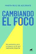 Cambiando El Foco. Herramientas Para Centrarse En Lo Que Realmente Importa / Cha Nging Your Focus. Tools to Focus on What Really Matters