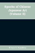 Epochs of Chinese Japanese Art: An Outline History of East Asiatic Design (Volume II)