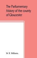 The parliamentary history of the county of Gloucester, including the cities of Bristol and Gloucester, and the boroughs of Cheltenham, Cirencester, St