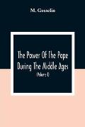 The Power Of The Pope During The Middle Ages: Or, An Historical Inquiry Into The Origin Of The Temporal Power Of The Holy See And The Constitutional L