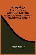 An Apology For The True Christian Divinity: Being An Explanation And Vindication Of The Principles And Doctrines Of The People Called Quakers