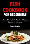 Fish Cookbook for Beginners: Easy-to-Follow Recipes for Preparing and Cooking Delicious, Tasty and Wholesome Fish Meals Which Can Be Enjoyed By the