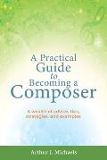 A Practical Guide to Becoming a Composer: A wealth of advice, tips, strategies, and examples
