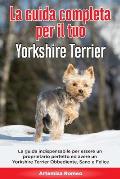 La Guida Completa per Il Tuo Yorkshire Terrier: La guida indispensabile per essere un proprietario perfetto ed avere un Yorkshire Terrier Obbediente,
