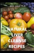 Natural Liver Cleanse Recipes: Comprehensive Guide and Recipes Of Cleanse Diet to Revitalize Your Health, Detox Your Body, and Reverse Fatty Liver