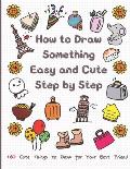 How to Draw Something Easy and Cute Step by Step: 160 Cute Things to Draw for Your Best Friend