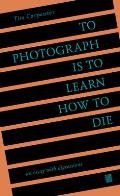 To Photograph Is to Learn How to Die An Essay with Digressions